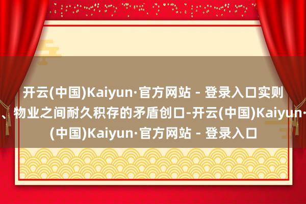 开云(中国)Kaiyun·官方网站 - 登录入口实则撕开了业主与拓荒商、物业之间耐久积存的矛盾创口-开云(中国)Kaiyun·官方网站 - 登录入口