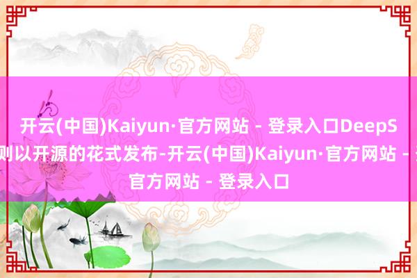 开云(中国)Kaiyun·官方网站 - 登录入口DeepSeek-R1则以开源的花式发布-开云(中国)Kaiyun·官方网站 - 登录入口