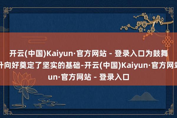 开云(中国)Kaiyun·官方网站 - 登录入口为鼓舞经济执续回升向好奠定了坚实的基础-开云(中国)Kaiyun·官方网站 - 登录入口