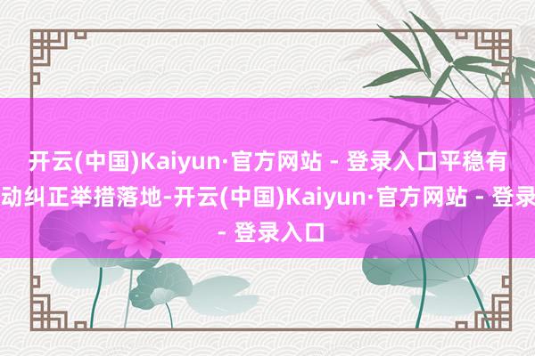 开云(中国)Kaiyun·官方网站 - 登录入口平稳有序推动纠正举措落地-开云(中国)Kaiyun·官方网站 - 登录入口