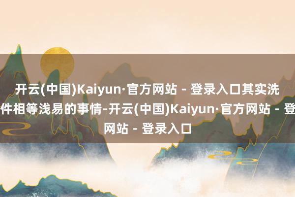 开云(中国)Kaiyun·官方网站 - 登录入口其实洗脸是一件相等浅易的事情-开云(中国)Kaiyun·官方网站 - 登录入口