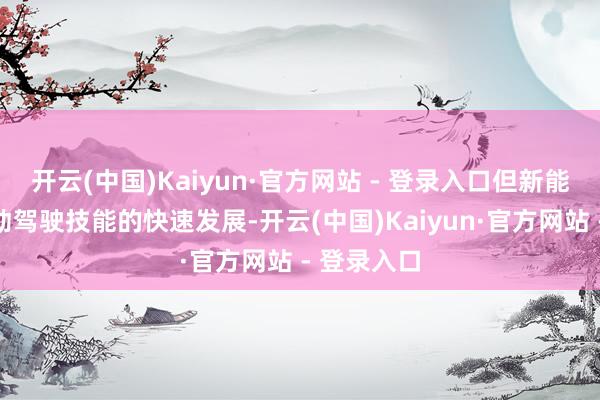 开云(中国)Kaiyun·官方网站 - 登录入口但新能源车和自动驾驶技能的快速发展-开云(中国)Kaiyun·官方网站 - 登录入口