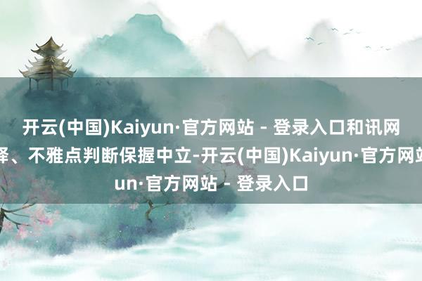 开云(中国)Kaiyun·官方网站 - 登录入口和讯网站对文中解释、不雅点判断保握中立-开云(中国)Kaiyun·官方网站 - 登录入口