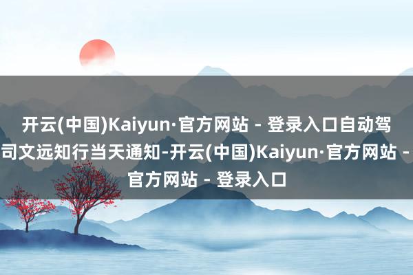 开云(中国)Kaiyun·官方网站 - 登录入口自动驾驶科技公司文远知行当天通知-开云(中国)Kaiyun·官方网站 - 登录入口