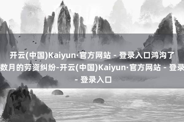 开云(中国)Kaiyun·官方网站 - 登录入口鸿沟了长达数月的劳资纠纷-开云(中国)Kaiyun·官方网站 - 登录入口