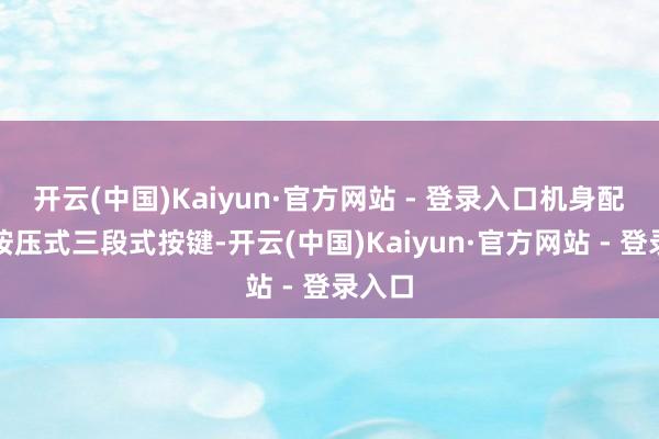 开云(中国)Kaiyun·官方网站 - 登录入口机身配备了按压式三段式按键-开云(中国)Kaiyun·官方网站 - 登录入口
