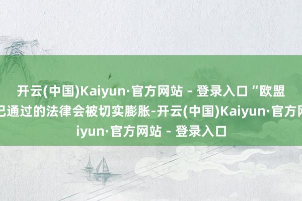 开云(中国)Kaiyun·官方网站 - 登录入口“欧盟必须表现注解已通过的法律会被切实膨胀-开云(中国)Kaiyun·官方网站 - 登录入口