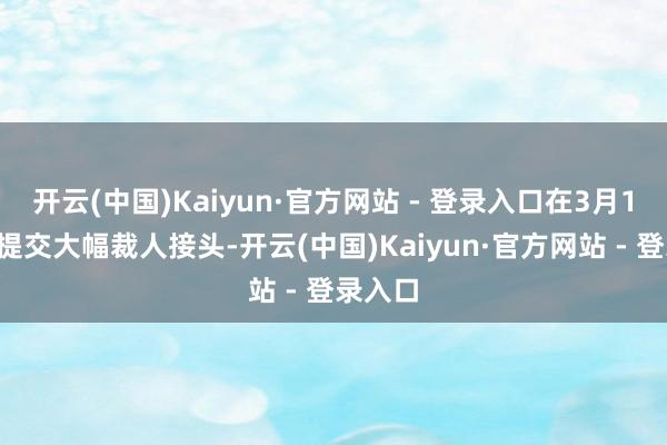 开云(中国)Kaiyun·官方网站 - 登录入口在3月13日前提交大幅裁人接头-开云(中国)Kaiyun·官方网站 - 登录入口