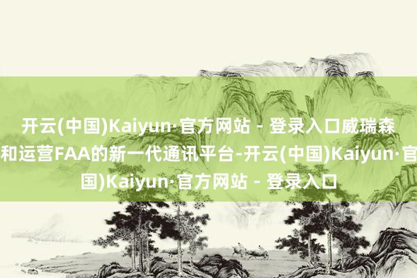 开云(中国)Kaiyun·官方网站 - 登录入口威瑞森通讯将贪图、构建和运营FAA的新一代通讯平台-开云(中国)Kaiyun·官方网站 - 登录入口