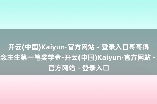开云(中国)Kaiyun·官方网站 - 登录入口哥哥得到了东说念主生第一笔奖学金-开云(中国)Kaiyun·官方网站 - 登录入口