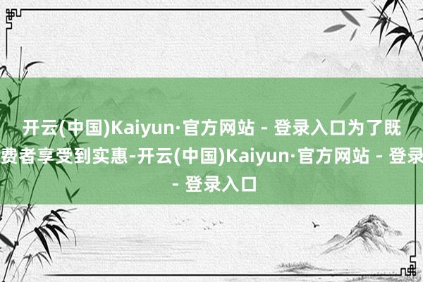 开云(中国)Kaiyun·官方网站 - 登录入口为了既让破费者享受到实惠-开云(中国)Kaiyun·官方网站 - 登录入口