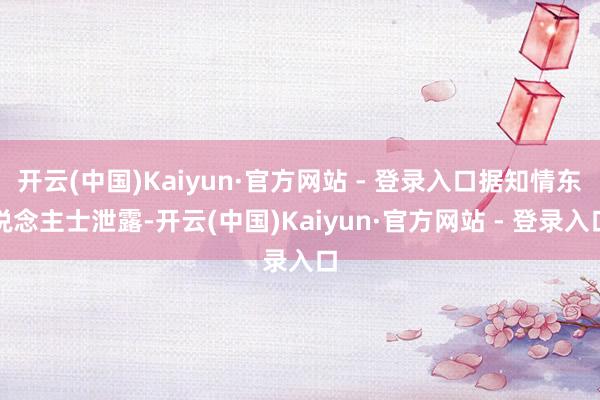开云(中国)Kaiyun·官方网站 - 登录入口据知情东说念主士泄露-开云(中国)Kaiyun·官方网站 - 登录入口