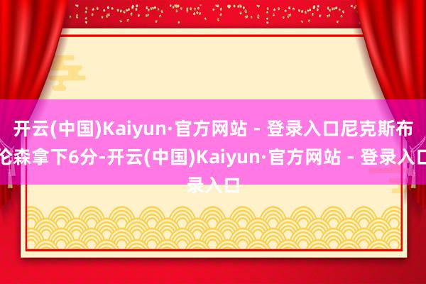 开云(中国)Kaiyun·官方网站 - 登录入口尼克斯布伦森拿下6分-开云(中国)Kaiyun·官方网站 - 登录入口