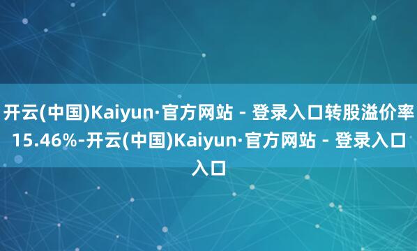 开云(中国)Kaiyun·官方网站 - 登录入口转股溢价率15.46%-开云(中国)Kaiyun·官方网站 - 登录入口