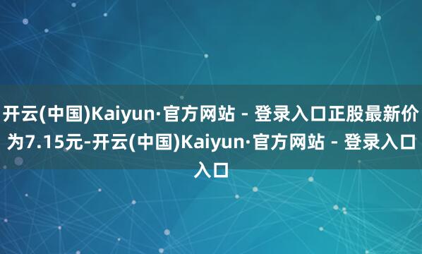 开云(中国)Kaiyun·官方网站 - 登录入口正股最新价为7.15元-开云(中国)Kaiyun·官方网站 - 登录入口