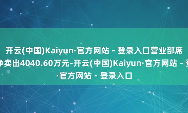 开云(中国)Kaiyun·官方网站 - 登录入口营业部席位盘算净卖出4040.60万元-开云(中国)Kaiyun·官方网站 - 登录入口