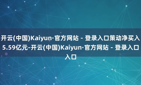 开云(中国)Kaiyun·官方网站 - 登录入口策动净买入5.59亿元-开云(中国)Kaiyun·官方网站 - 登录入口