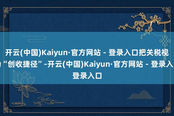 开云(中国)Kaiyun·官方网站 - 登录入口把关税视为“创收捷径”-开云(中国)Kaiyun·官方网站 - 登录入口