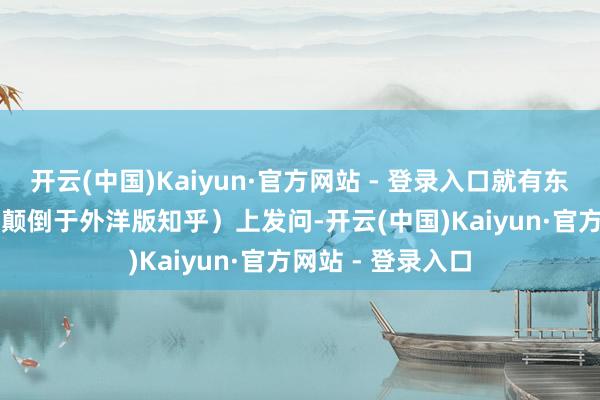 开云(中国)Kaiyun·官方网站 - 登录入口就有东谈主在Quara（颠倒于外洋版知乎）上发问-开云(中国)Kaiyun·官方网站 - 登录入口