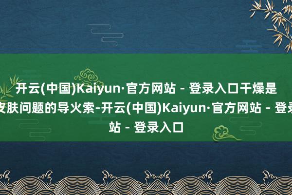 开云(中国)Kaiyun·官方网站 - 登录入口干燥是好多皮肤问题的导火索-开云(中国)Kaiyun·官方网站 - 登录入口