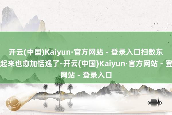 开云(中国)Kaiyun·官方网站 - 登录入口扫数东谈主看起来也愈加恬逸了-开云(中国)Kaiyun·官方网站 - 登录入口