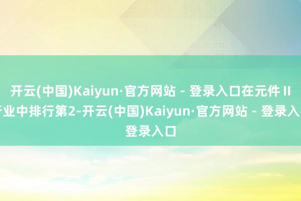开云(中国)Kaiyun·官方网站 - 登录入口在元件Ⅱ行业中排行第2-开云(中国)Kaiyun·官方网站 - 登录入口
