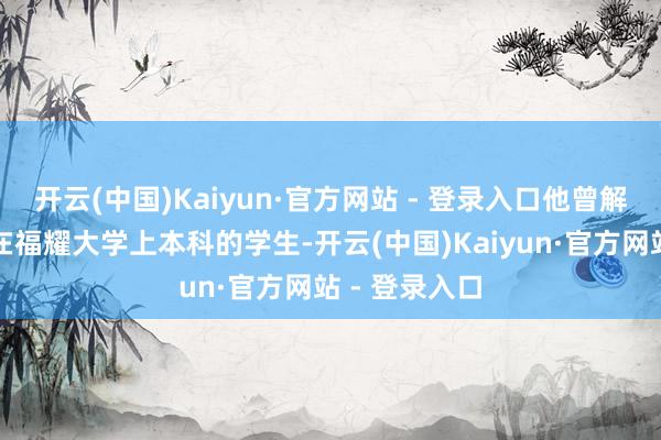 开云(中国)Kaiyun·官方网站 - 登录入口他曾解析针对每个在福耀大学上本科的学生-开云(中国)Kaiyun·官方网站 - 登录入口