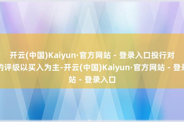 开云(中国)Kaiyun·官方网站 - 登录入口投行对该股的评级以买入为主-开云(中国)Kaiyun·官方网站 - 登录入口