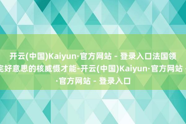 开云(中国)Kaiyun·官方网站 - 登录入口法国领有寂然、完好意思的核威慑才能-开云(中国)Kaiyun·官方网站 - 登录入口