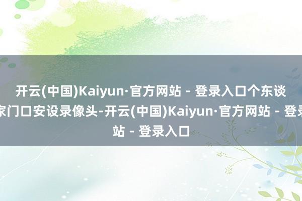 开云(中国)Kaiyun·官方网站 - 登录入口个东谈主在家门口安设录像头-开云(中国)Kaiyun·官方网站 - 登录入口
