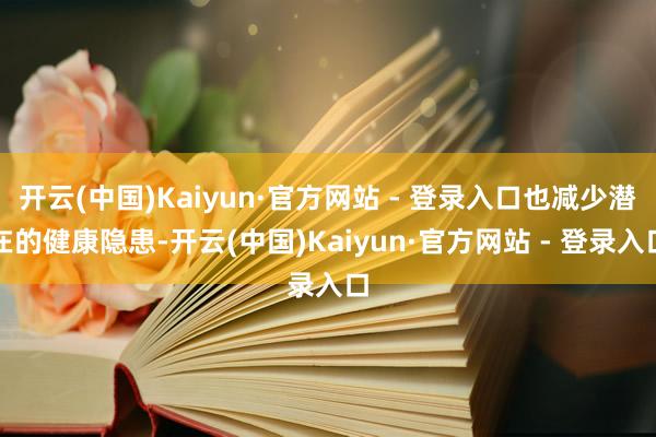 开云(中国)Kaiyun·官方网站 - 登录入口也减少潜在的健康隐患-开云(中国)Kaiyun·官方网站 - 登录入口