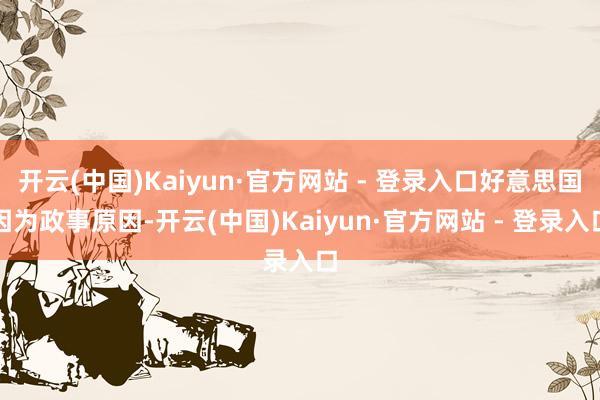 开云(中国)Kaiyun·官方网站 - 登录入口好意思国因为政事原因-开云(中国)Kaiyun·官方网站 - 登录入口
