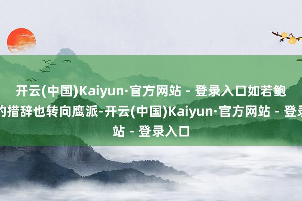 开云(中国)Kaiyun·官方网站 - 登录入口如若鲍威尔的措辞也转向鹰派-开云(中国)Kaiyun·官方网站 - 登录入口