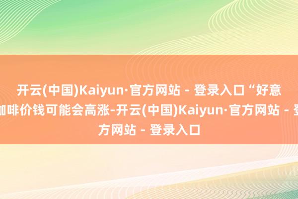 开云(中国)Kaiyun·官方网站 - 登录入口“好意思国的咖啡价钱可能会高涨-开云(中国)Kaiyun·官方网站 - 登录入口