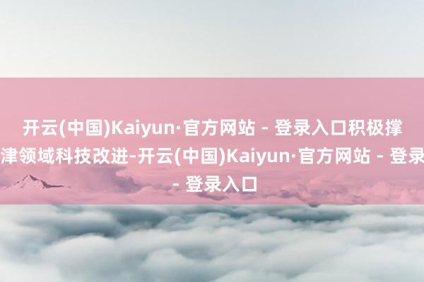 开云(中国)Kaiyun·官方网站 - 登录入口积极撑握要津领域科技改进-开云(中国)Kaiyun·官方网站 - 登录入口