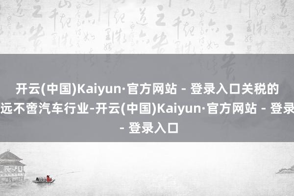 开云(中国)Kaiyun·官方网站 - 登录入口关税的冲击远不啻汽车行业-开云(中国)Kaiyun·官方网站 - 登录入口