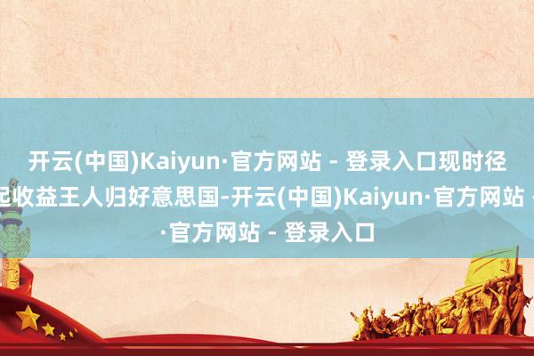 开云(中国)Kaiyun·官方网站 - 登录入口现时径直形成一起收益王人归好意思国-开云(中国)Kaiyun·官方网站 - 登录入口
