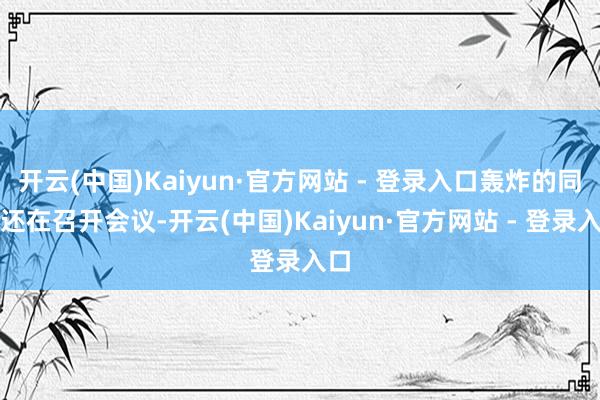开云(中国)Kaiyun·官方网站 - 登录入口轰炸的同期还在召开会议-开云(中国)Kaiyun·官方网站 - 登录入口