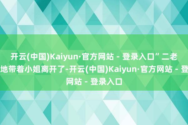 开云(中国)Kaiyun·官方网站 - 登录入口”二老硬沸腾地带着小姐离开了-开云(中国)Kaiyun·官方网站 - 登录入口