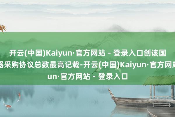 开云(中国)Kaiyun·官方网站 - 登录入口创该国近代史上火器采购协议总数最高记载-开云(中国)Kaiyun·官方网站 - 登录入口