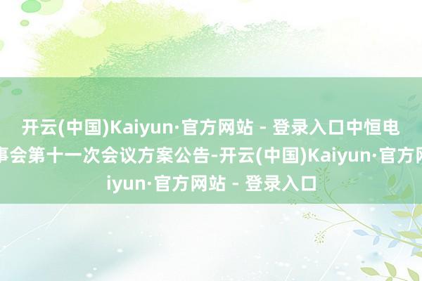 开云(中国)Kaiyun·官方网站 - 登录入口中恒电气:第八届监事会第十一次会议方案公告-开云(中国)Kaiyun·官方网站 - 登录入口