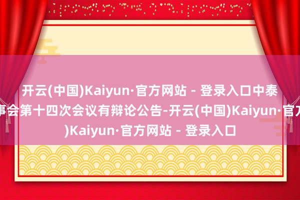 开云(中国)Kaiyun·官方网站 - 登录入口中泰股份：第五届董事会第十四次会议有辩论公告-开云(中国)Kaiyun·官方网站 - 登录入口