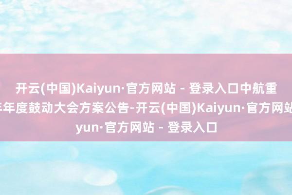 开云(中国)Kaiyun·官方网站 - 登录入口中航重机：2024年年度鼓动大会方案公告-开云(中国)Kaiyun·官方网站 - 登录入口