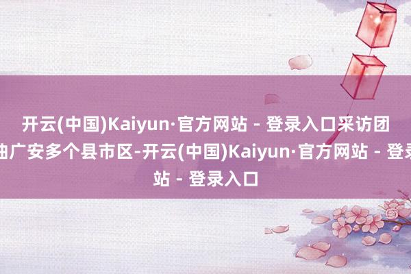 开云(中国)Kaiyun·官方网站 - 登录入口采访团将盘曲广安多个县市区-开云(中国)Kaiyun·官方网站 - 登录入口