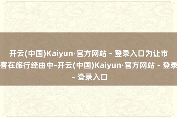 开云(中国)Kaiyun·官方网站 - 登录入口为让市民旅客在旅行经由中-开云(中国)Kaiyun·官方网站 - 登录入口