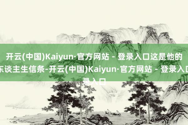 开云(中国)Kaiyun·官方网站 - 登录入口这是他的东谈主生信条-开云(中国)Kaiyun·官方网站 - 登录入口