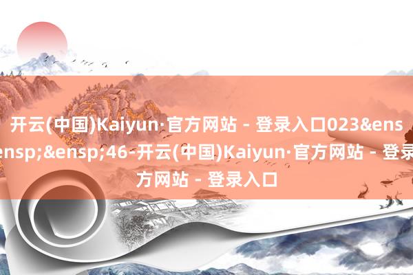 开云(中国)Kaiyun·官方网站 - 登录入口023&ensp;&ensp;&ensp;46-开云(中国)Kaiyun·官方网站 - 登录入口