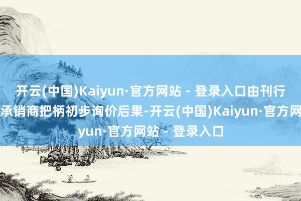 开云(中国)Kaiyun·官方网站 - 登录入口由刊行东说念主和主承销商把柄初步询价后果-开云(中国)Kaiyun·官方网站 - 登录入口
