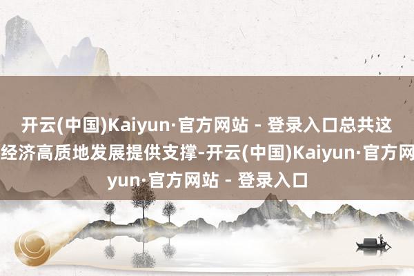 开云(中国)Kaiyun·官方网站 - 登录入口总共这些王人离不开经济高质地发展提供支撑-开云(中国)Kaiyun·官方网站 - 登录入口