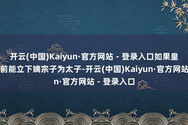 开云(中国)Kaiyun·官方网站 - 登录入口如果皇太极在临终前能立下嫡宗子为太子-开云(中国)Kaiyun·官方网站 - 登录入口